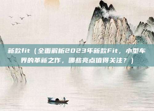 新款fit(全面解析2023年新款Fit,小型车界的革新之作,哪些亮点值得关注?)