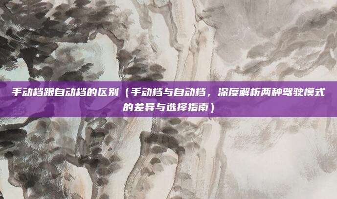手动档跟自动档的区别(手动档与自动档,深度解析两种驾驶模式的差异与选择指南)