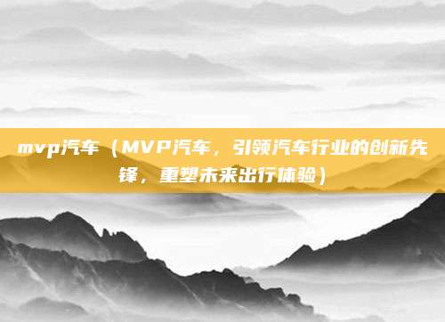 mvp汽车(MVP汽车,引领汽车行业的创新先锋,重塑未来出行体验)