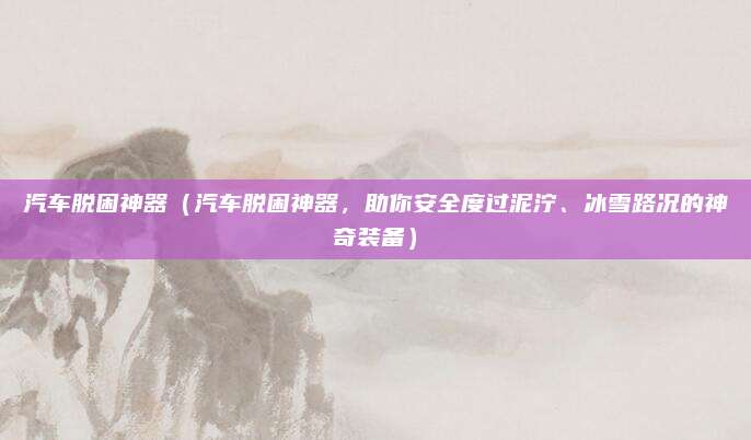 汽车脱困神器(汽车脱困神器,助你安全度过泥泞、冰雪路况的神奇装备)