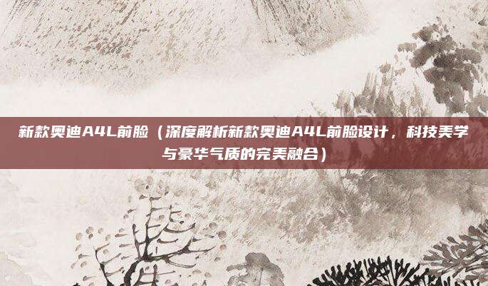 新款奥迪A4L前脸(深度解析新款奥迪A4L前脸设计,科技美学与豪华气质的完美融合)