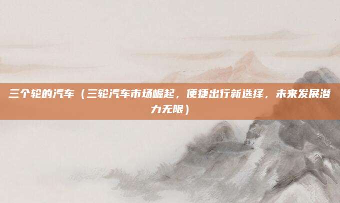 三个轮的汽车(三轮汽车市场崛起,便捷出行新选择,未来发展潜力无限)