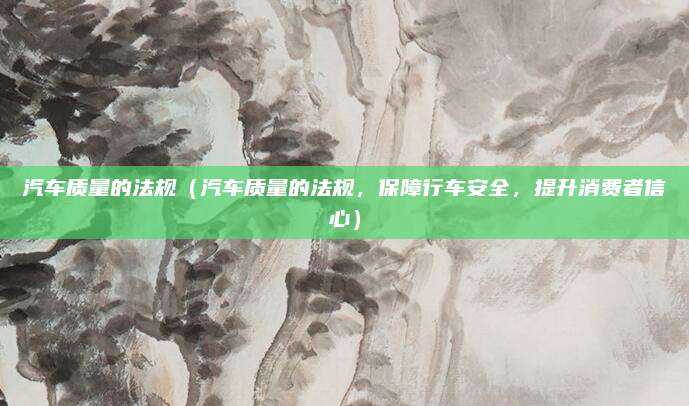 汽车质量的法规(汽车质量的法规,保障行车安全,提升消费者信心)