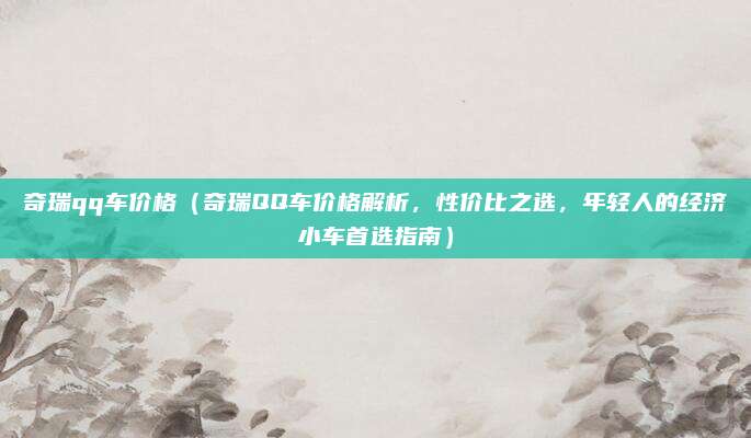 奇瑞qq车价格(奇瑞QQ车价格解析,性价比之选,年轻人的经济小车首选指南)
