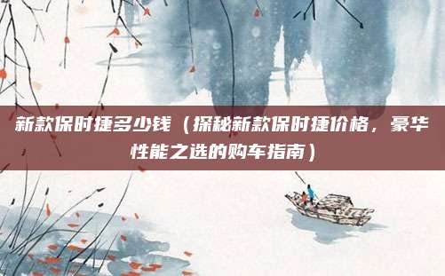 新款保时捷多少钱(探秘新款保时捷价格,豪华性能之选的购车指南)