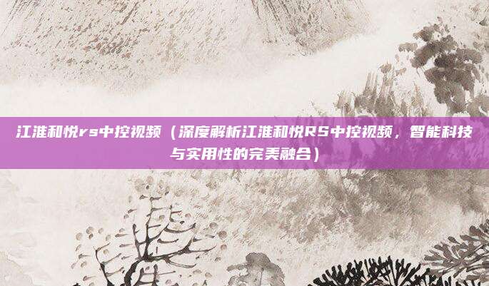 江淮和悦rs中控视频(深度解析江淮和悦RS中控视频,智能科技与实用性的完美融合)