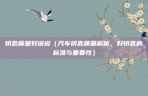 钥匙质量好说说(汽车钥匙质量解析,好钥匙的标准与重要性)