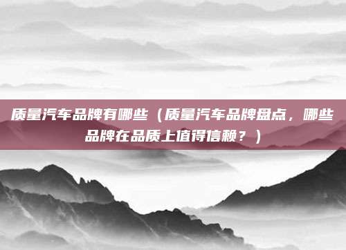 质量汽车品牌有哪些(质量汽车品牌盘点,哪些品牌在品质上值得信赖?)