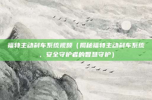 福特主动刹车系统视频(揭秘福特主动刹车系统,安全守护者的智慧守护)