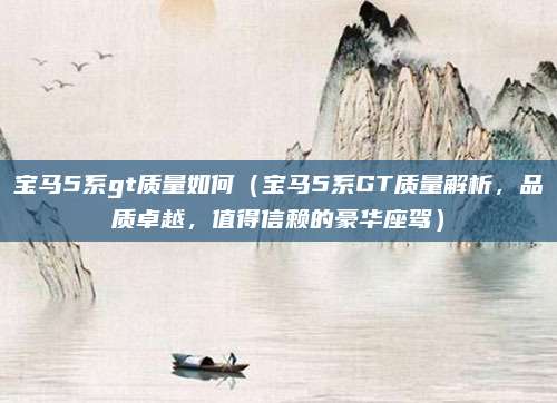 宝马5系gt质量如何(宝马5系GT质量解析,品质卓越,值得信赖的豪华座驾)