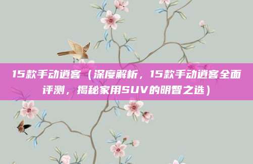 15款手动逍客(深度解析,15款手动逍客全面评测,揭秘家用SUV的明智之选)