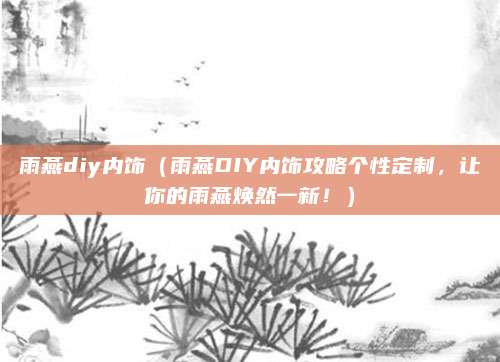 雨燕diy内饰(雨燕DIY内饰攻略个性定制,让你的雨燕焕然一新!)