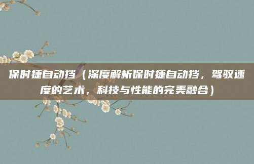 保时捷自动挡（深度解析保时捷自动挡，驾驭速度的艺术，科技与性能的完美融合）