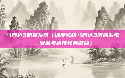 马自达3防盗系统(深度解析马自达3防盗系统,安全与科技完美融合)