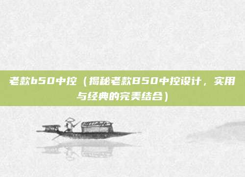 老款b50中控(揭秘老款B50中控设计,实用与经典的完美结合)