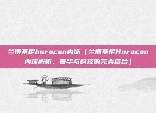 兰博基尼huracan内饰(兰博基尼Huracan内饰解析,奢华与科技的完美结合)