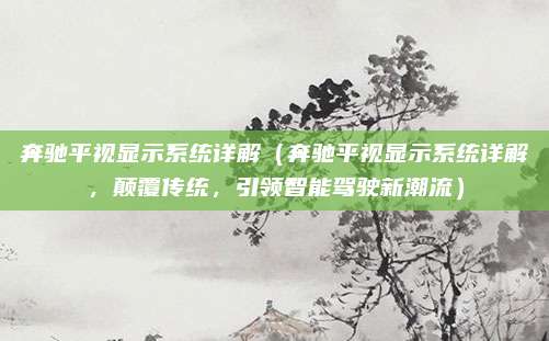 奔驰平视显示系统详解(奔驰平视显示系统详解,颠覆传统,引领智能驾驶新潮流)