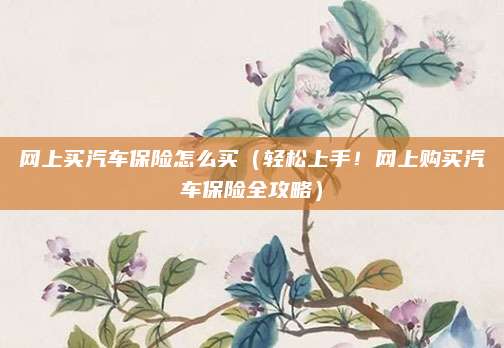 网上买汽车保险怎么买(轻松上手!网上购买汽车保险全攻略)