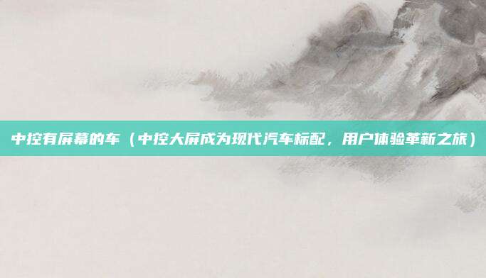 中控有屏幕的车(中控大屏成为现代汽车标配,用户体验革新之旅)