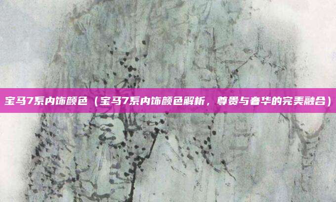 宝马7系内饰颜色(宝马7系内饰颜色解析,尊贵与奢华的完美融合)