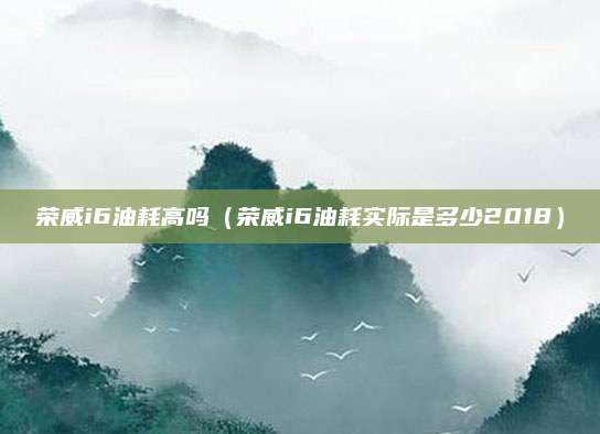 荣威i6油耗高吗(荣威i6油耗实际是多少2018)