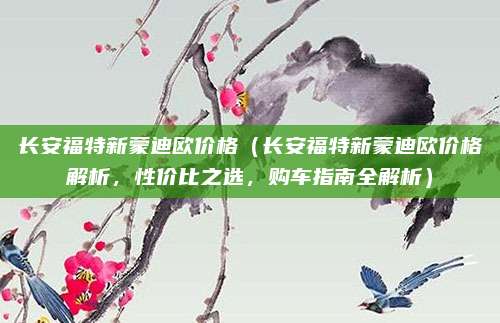 长安福特新蒙迪欧价格(长安福特新蒙迪欧价格解析,性价比之选,购车指南全解析)