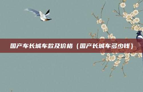 国产车长城车款及价格(国产长城车多少钱)