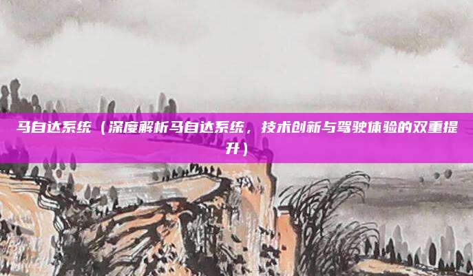 马自达系统(深度解析马自达系统,技术创新与驾驶体验的双重提升)