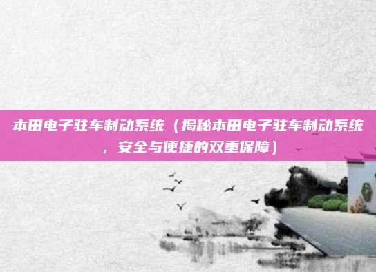 本田电子驻车制动系统（揭秘本田电子驻车制动系统，安全与便捷的双重保障）