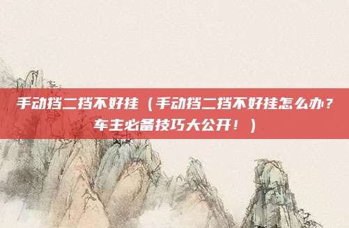 手动挡二挡不好挂(手动挡二挡不好挂怎么办?车主必备技巧大公开!)