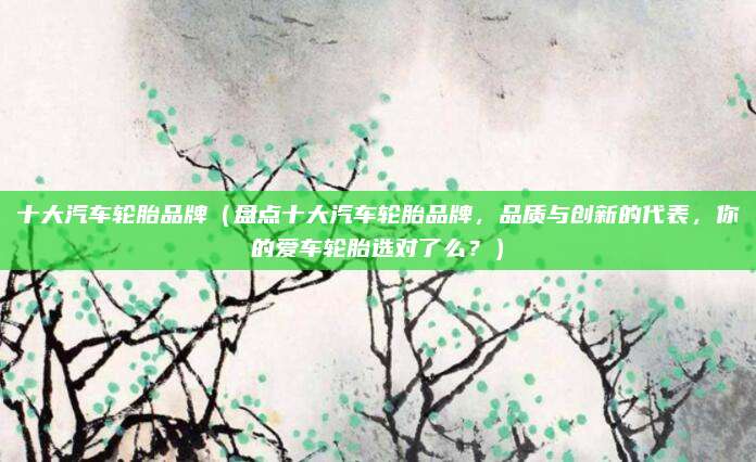 十大汽车轮胎品牌(盘点十大汽车轮胎品牌,品质与创新的代表,你的爱车轮胎选对了么?)