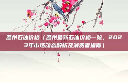 温州石油价格(温州最新石油价格一览,2023年市场动态解析及消费者指南)