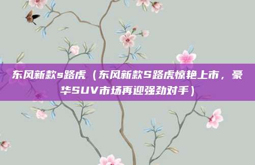东风新款s路虎(东风新款S路虎惊艳上市,豪华SUV市场再迎强劲对手)