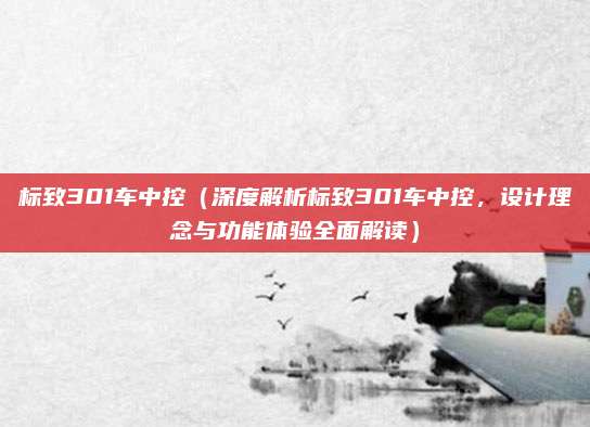 标致301车中控(深度解析标致301车中控,设计理念与功能体验全面解读)