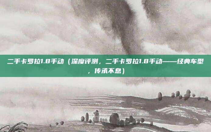 二手卡罗拉1.8手动（深度评测，二手卡罗拉1.8手动——经典车型，传承不息）