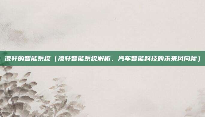 凌轩的智能系统（凌轩智能系统解析，汽车智能科技的未来风向标）