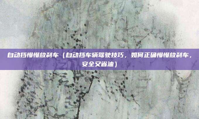 自动挡慢慢放刹车(自动挡车辆驾驶技巧,如何正确慢慢放刹车,安全又省油)