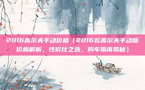 2016高尔夫手动价格(2016款高尔夫手动版价格解析,性价比之选,购车指南揭秘)