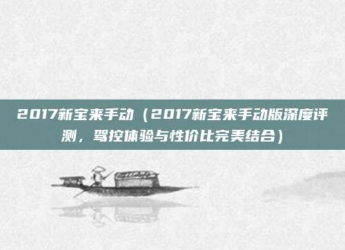 2017新宝来手动(2017新宝来手动版深度评测,驾控体验与性价比完美结合)