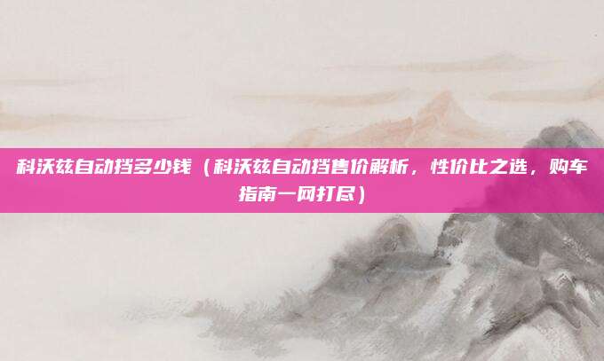 科沃兹自动挡多少钱(科沃兹自动挡售价解析,性价比之选,购车指南一网打尽)