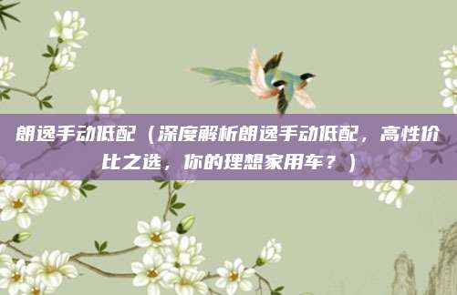 朗逸手动低配(深度解析朗逸手动低配,高性价比之选,你的理想家用车?)