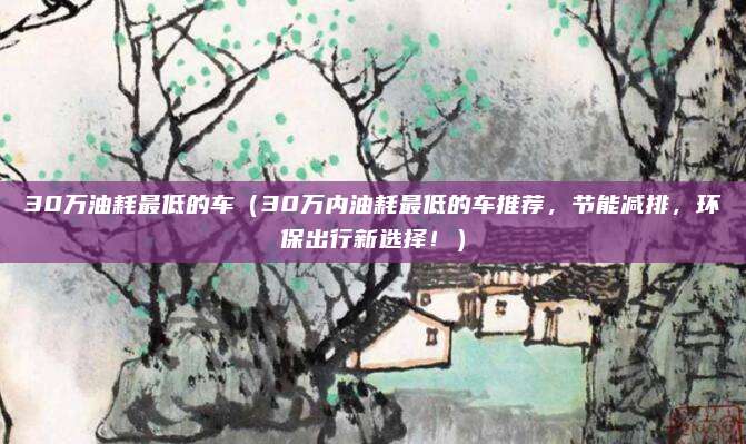 30万油耗最低的车（30万内油耗最低的车推荐，节能减排，环保出行新选择！）