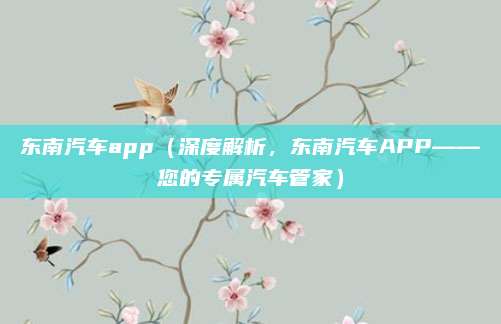 东南汽车app(深度解析,东南汽车APP——您的专属汽车管家)
