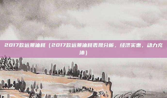 2017款远景油耗（2017款远景油耗表现分析，经济实惠，动力充沛）