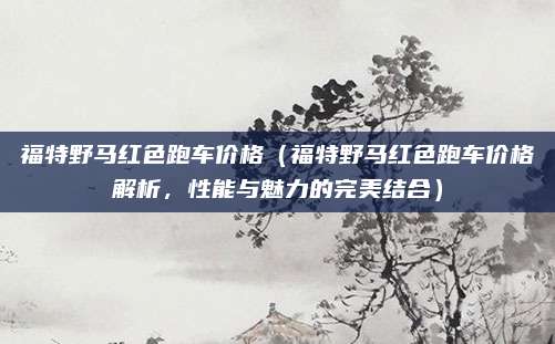 福特野马红色跑车价格（福特野马红色跑车价格解析，性能与魅力的完美结合）