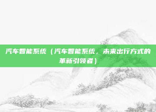 汽车智能系统（汽车智能系统，未来出行方式的革新引领者）