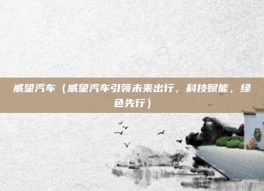 威望汽车（威望汽车引领未来出行，科技赋能，绿色先行）