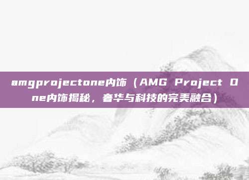 amgprojectone内饰（AMG Project One内饰揭秘，奢华与科技的完美融合）
