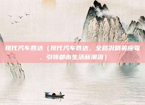 现代汽车胜达(现代汽车胜达,全路况精英座驾,引领都市生活新潮流)