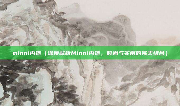 minni内饰（深度解析Minni内饰，时尚与实用的完美结合）